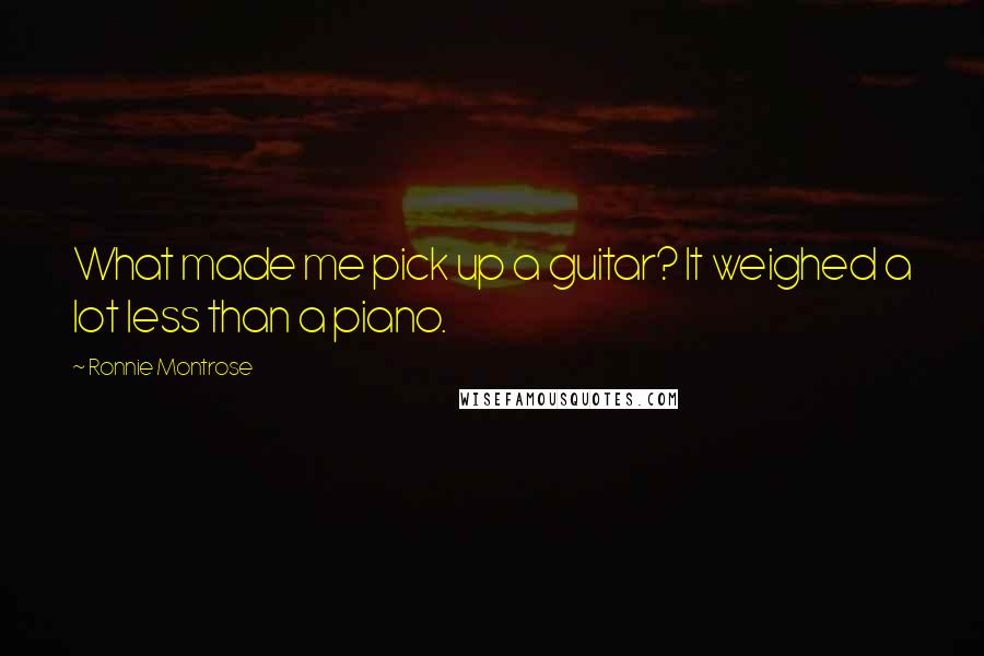 Ronnie Montrose Quotes: What made me pick up a guitar? It weighed a lot less than a piano.