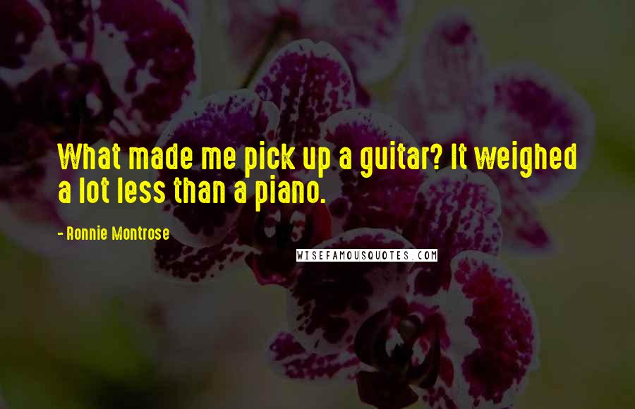 Ronnie Montrose Quotes: What made me pick up a guitar? It weighed a lot less than a piano.