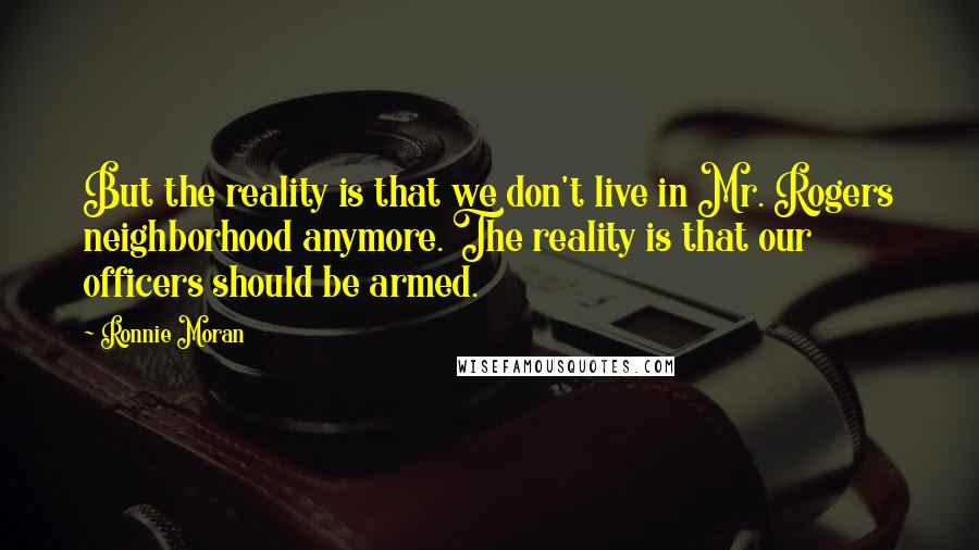 Ronnie Moran Quotes: But the reality is that we don't live in Mr. Rogers neighborhood anymore. The reality is that our officers should be armed.