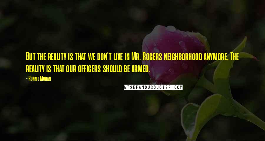 Ronnie Moran Quotes: But the reality is that we don't live in Mr. Rogers neighborhood anymore. The reality is that our officers should be armed.