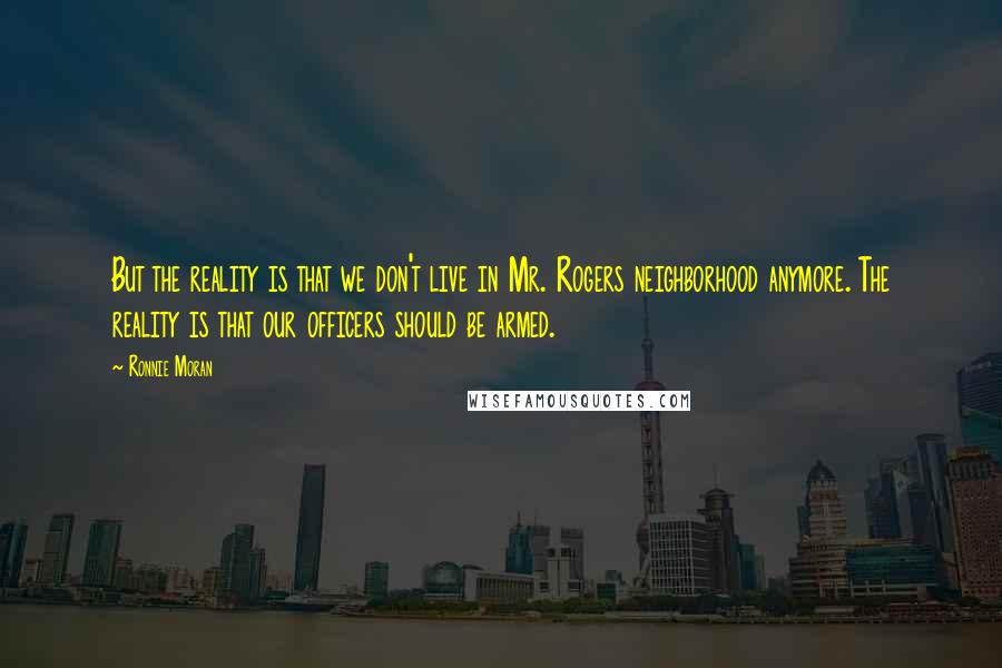 Ronnie Moran Quotes: But the reality is that we don't live in Mr. Rogers neighborhood anymore. The reality is that our officers should be armed.