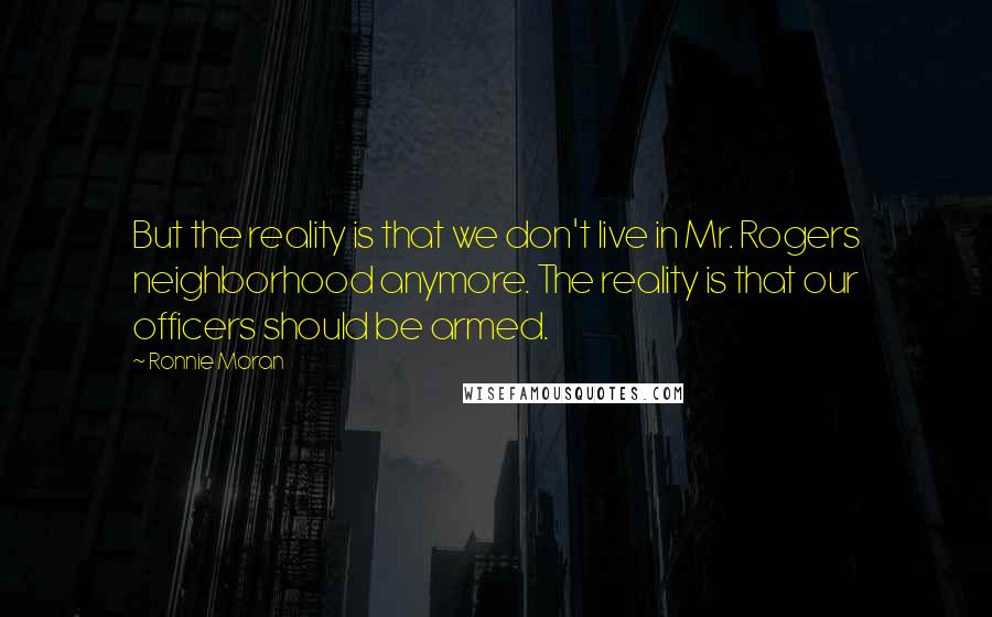 Ronnie Moran Quotes: But the reality is that we don't live in Mr. Rogers neighborhood anymore. The reality is that our officers should be armed.