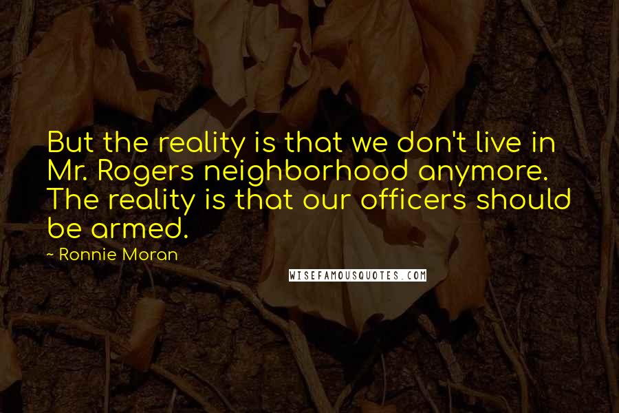 Ronnie Moran Quotes: But the reality is that we don't live in Mr. Rogers neighborhood anymore. The reality is that our officers should be armed.