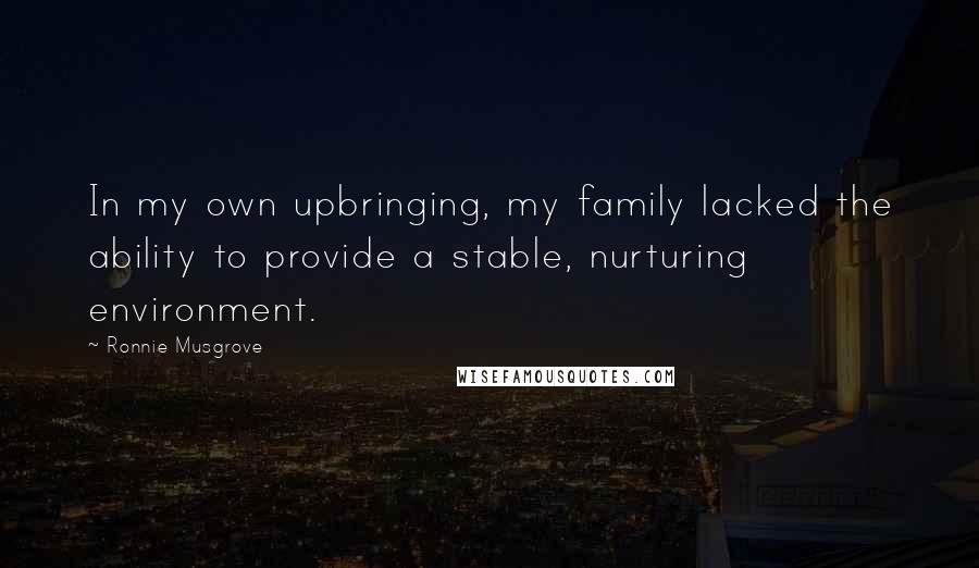 Ronnie Musgrove Quotes: In my own upbringing, my family lacked the ability to provide a stable, nurturing environment.