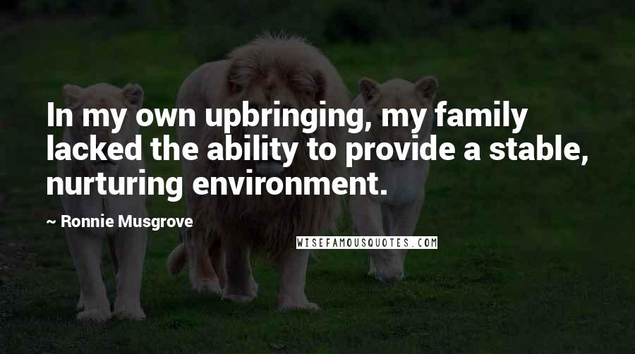 Ronnie Musgrove Quotes: In my own upbringing, my family lacked the ability to provide a stable, nurturing environment.