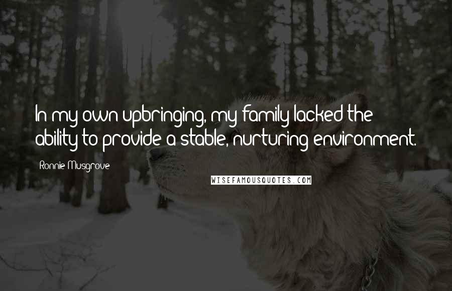 Ronnie Musgrove Quotes: In my own upbringing, my family lacked the ability to provide a stable, nurturing environment.