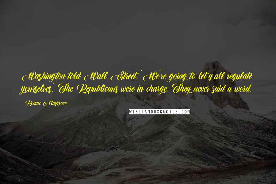 Ronnie Musgrove Quotes: Washington told Wall Street, 'We're going to let y'all regulate yourselves.' The Republicans were in charge. They never said a word.