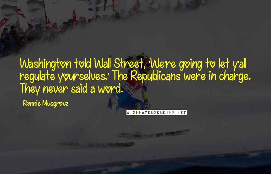 Ronnie Musgrove Quotes: Washington told Wall Street, 'We're going to let y'all regulate yourselves.' The Republicans were in charge. They never said a word.