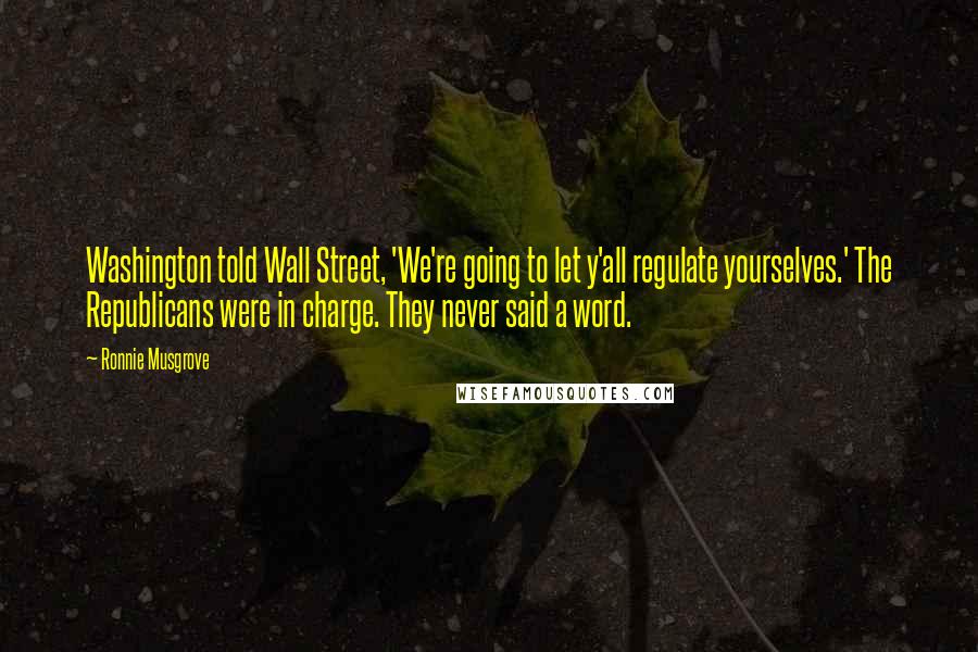 Ronnie Musgrove Quotes: Washington told Wall Street, 'We're going to let y'all regulate yourselves.' The Republicans were in charge. They never said a word.