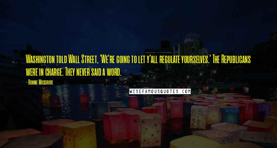 Ronnie Musgrove Quotes: Washington told Wall Street, 'We're going to let y'all regulate yourselves.' The Republicans were in charge. They never said a word.