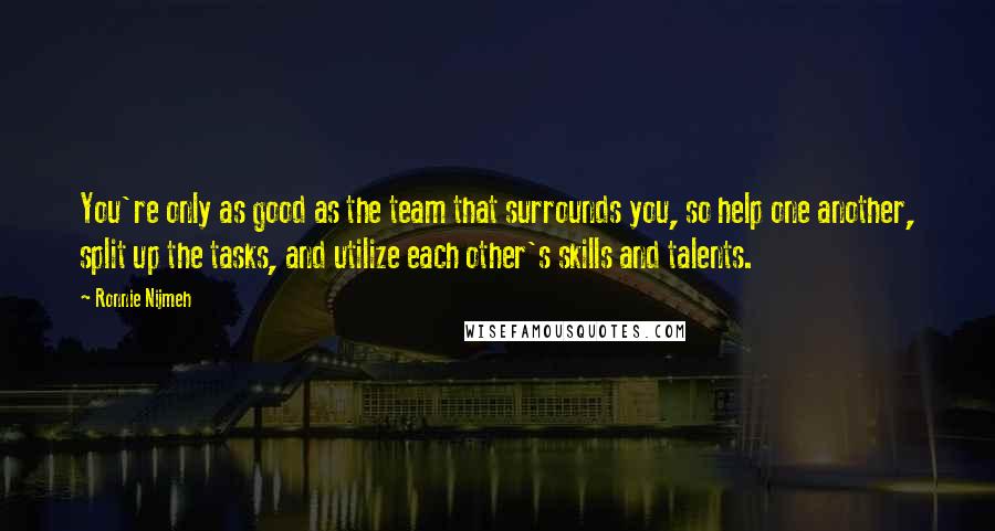 Ronnie Nijmeh Quotes: You're only as good as the team that surrounds you, so help one another, split up the tasks, and utilize each other's skills and talents.