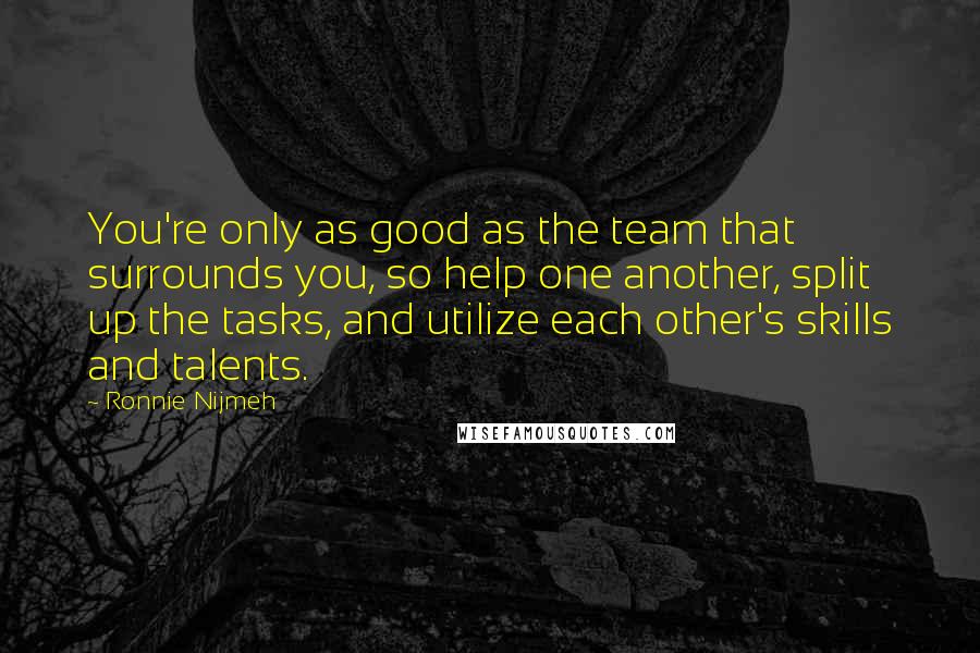 Ronnie Nijmeh Quotes: You're only as good as the team that surrounds you, so help one another, split up the tasks, and utilize each other's skills and talents.