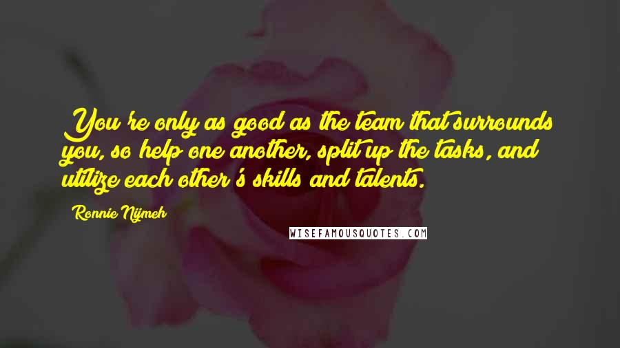 Ronnie Nijmeh Quotes: You're only as good as the team that surrounds you, so help one another, split up the tasks, and utilize each other's skills and talents.