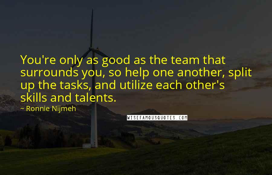 Ronnie Nijmeh Quotes: You're only as good as the team that surrounds you, so help one another, split up the tasks, and utilize each other's skills and talents.