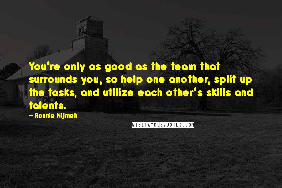 Ronnie Nijmeh Quotes: You're only as good as the team that surrounds you, so help one another, split up the tasks, and utilize each other's skills and talents.