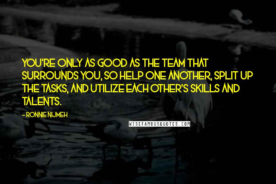 Ronnie Nijmeh Quotes: You're only as good as the team that surrounds you, so help one another, split up the tasks, and utilize each other's skills and talents.