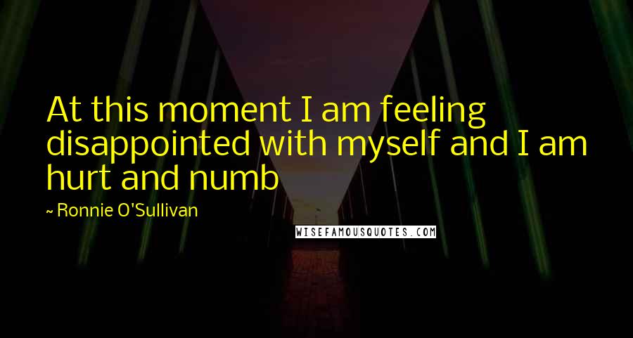 Ronnie O'Sullivan Quotes: At this moment I am feeling disappointed with myself and I am hurt and numb