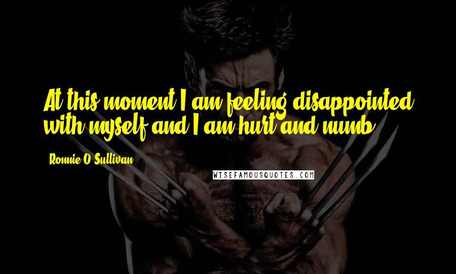 Ronnie O'Sullivan Quotes: At this moment I am feeling disappointed with myself and I am hurt and numb