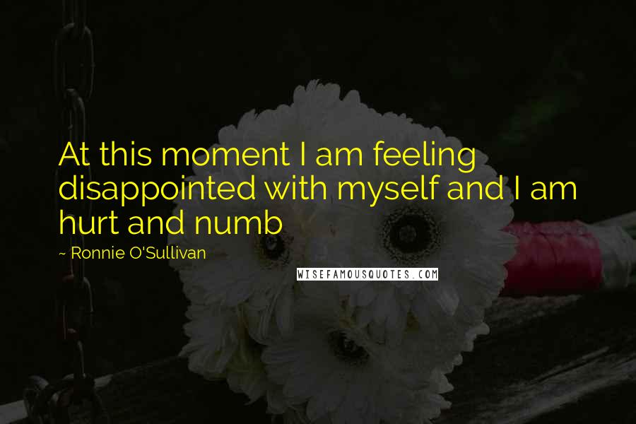 Ronnie O'Sullivan Quotes: At this moment I am feeling disappointed with myself and I am hurt and numb