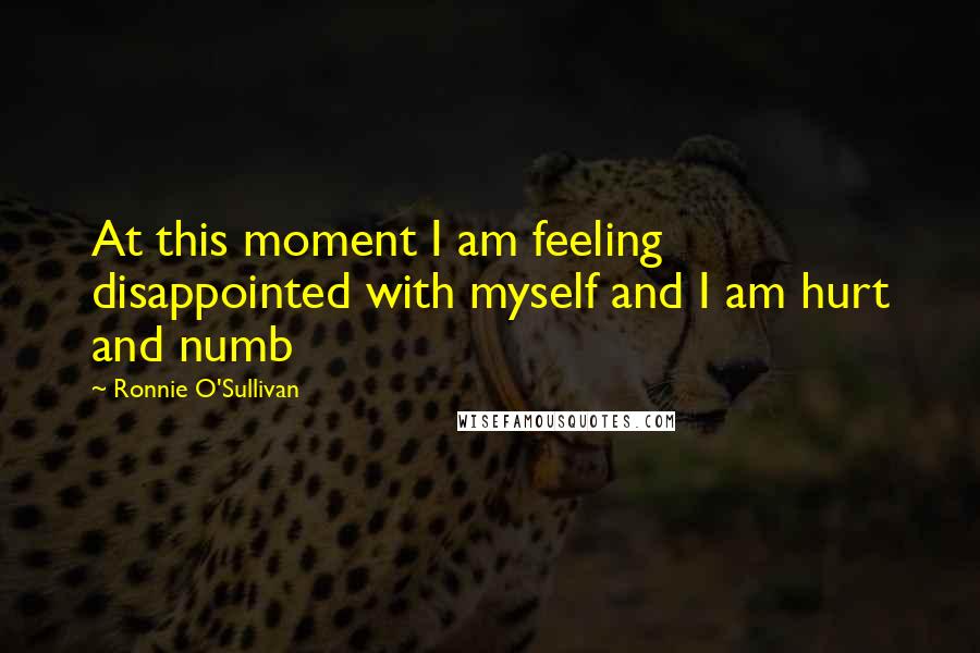 Ronnie O'Sullivan Quotes: At this moment I am feeling disappointed with myself and I am hurt and numb
