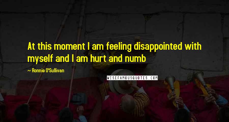 Ronnie O'Sullivan Quotes: At this moment I am feeling disappointed with myself and I am hurt and numb