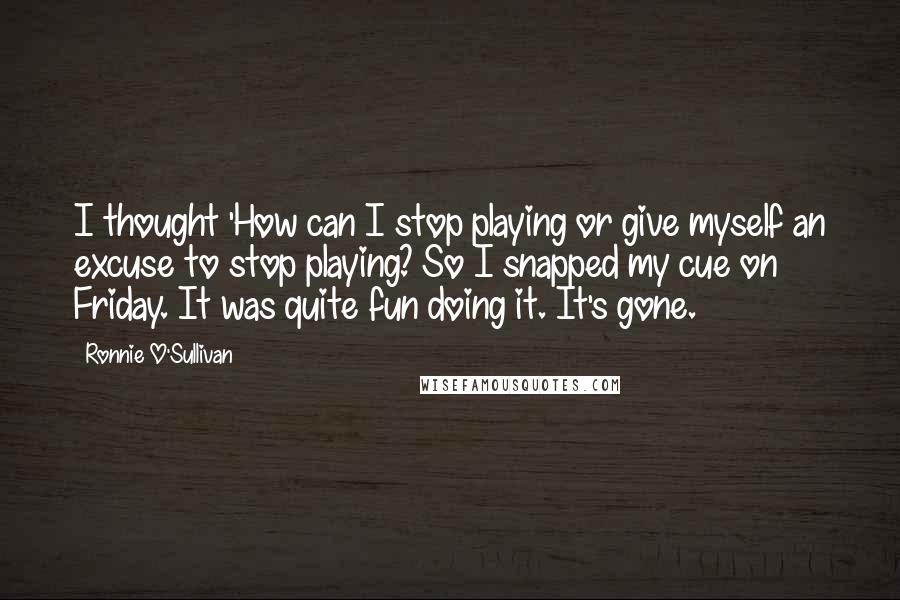 Ronnie O'Sullivan Quotes: I thought 'How can I stop playing or give myself an excuse to stop playing? So I snapped my cue on Friday. It was quite fun doing it. It's gone.