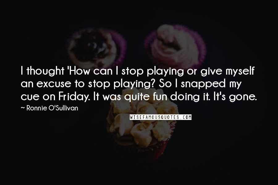 Ronnie O'Sullivan Quotes: I thought 'How can I stop playing or give myself an excuse to stop playing? So I snapped my cue on Friday. It was quite fun doing it. It's gone.