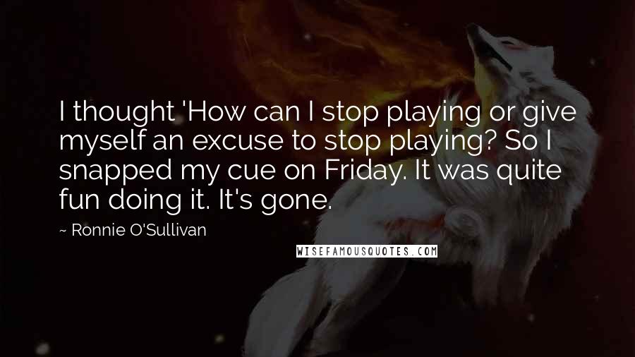 Ronnie O'Sullivan Quotes: I thought 'How can I stop playing or give myself an excuse to stop playing? So I snapped my cue on Friday. It was quite fun doing it. It's gone.