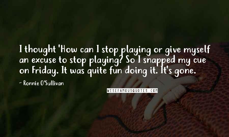 Ronnie O'Sullivan Quotes: I thought 'How can I stop playing or give myself an excuse to stop playing? So I snapped my cue on Friday. It was quite fun doing it. It's gone.