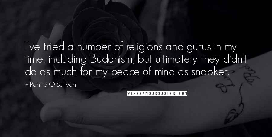 Ronnie O'Sullivan Quotes: I've tried a number of religions and gurus in my time, including Buddhism, but ultimately they didn't do as much for my peace of mind as snooker.