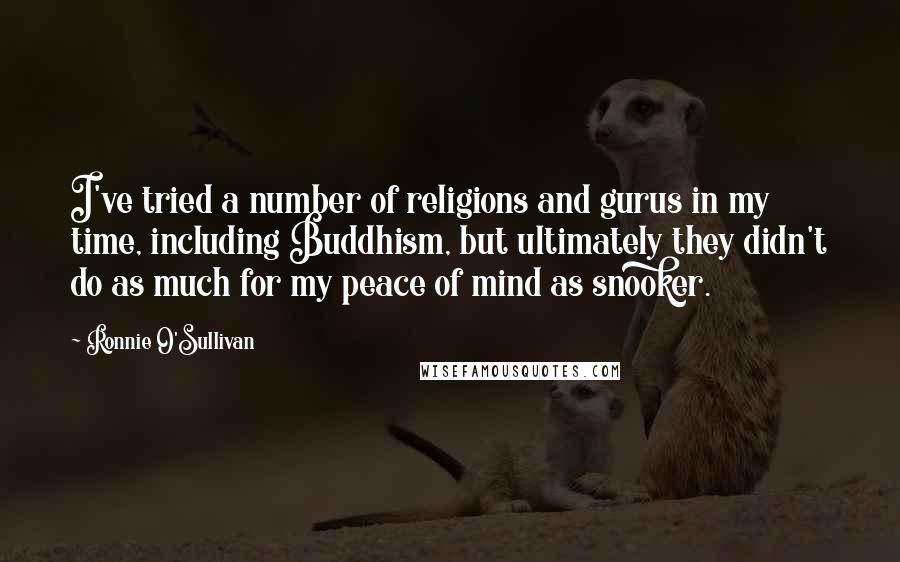 Ronnie O'Sullivan Quotes: I've tried a number of religions and gurus in my time, including Buddhism, but ultimately they didn't do as much for my peace of mind as snooker.