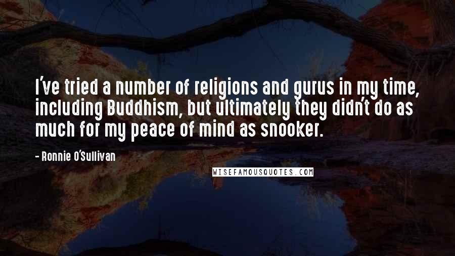 Ronnie O'Sullivan Quotes: I've tried a number of religions and gurus in my time, including Buddhism, but ultimately they didn't do as much for my peace of mind as snooker.