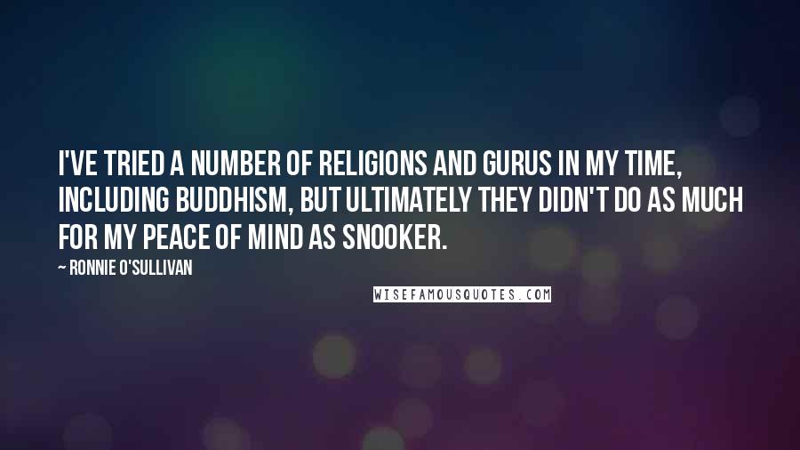 Ronnie O'Sullivan Quotes: I've tried a number of religions and gurus in my time, including Buddhism, but ultimately they didn't do as much for my peace of mind as snooker.