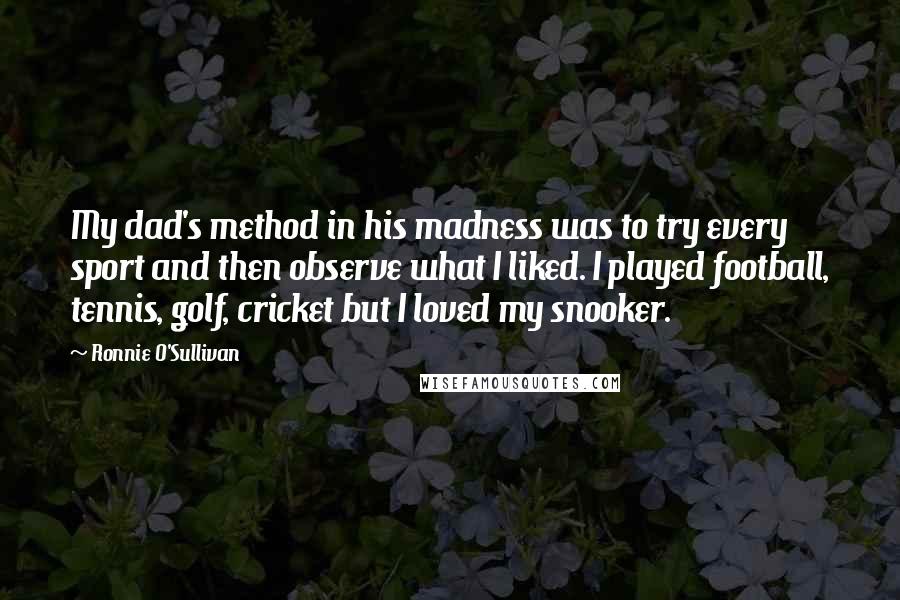 Ronnie O'Sullivan Quotes: My dad's method in his madness was to try every sport and then observe what I liked. I played football, tennis, golf, cricket but I loved my snooker.