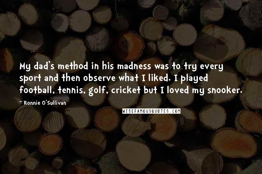Ronnie O'Sullivan Quotes: My dad's method in his madness was to try every sport and then observe what I liked. I played football, tennis, golf, cricket but I loved my snooker.