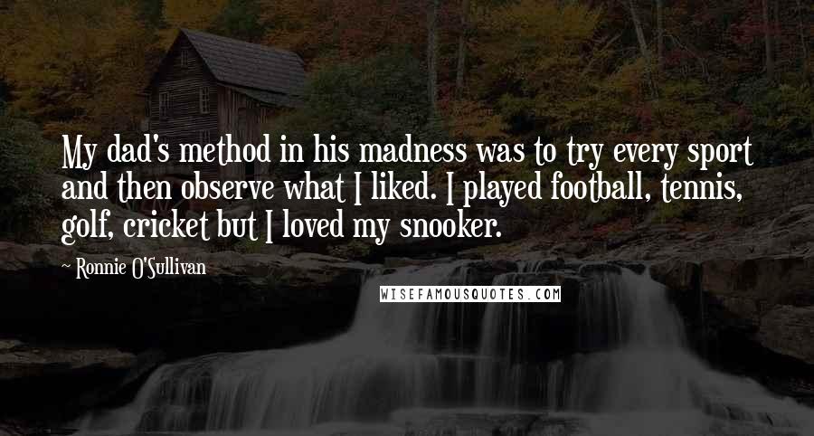 Ronnie O'Sullivan Quotes: My dad's method in his madness was to try every sport and then observe what I liked. I played football, tennis, golf, cricket but I loved my snooker.