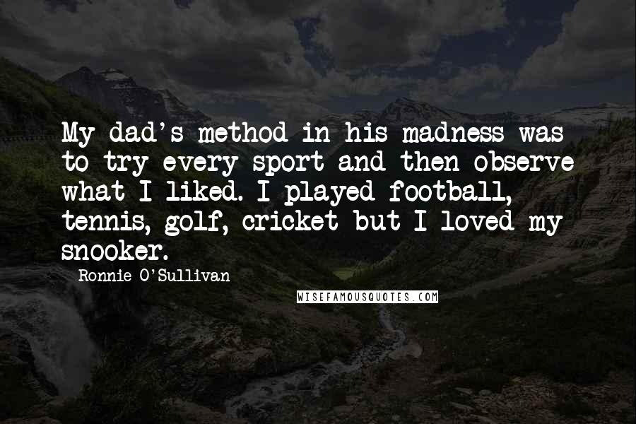 Ronnie O'Sullivan Quotes: My dad's method in his madness was to try every sport and then observe what I liked. I played football, tennis, golf, cricket but I loved my snooker.