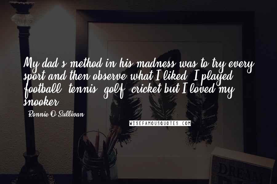Ronnie O'Sullivan Quotes: My dad's method in his madness was to try every sport and then observe what I liked. I played football, tennis, golf, cricket but I loved my snooker.
