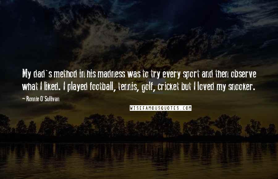 Ronnie O'Sullivan Quotes: My dad's method in his madness was to try every sport and then observe what I liked. I played football, tennis, golf, cricket but I loved my snooker.