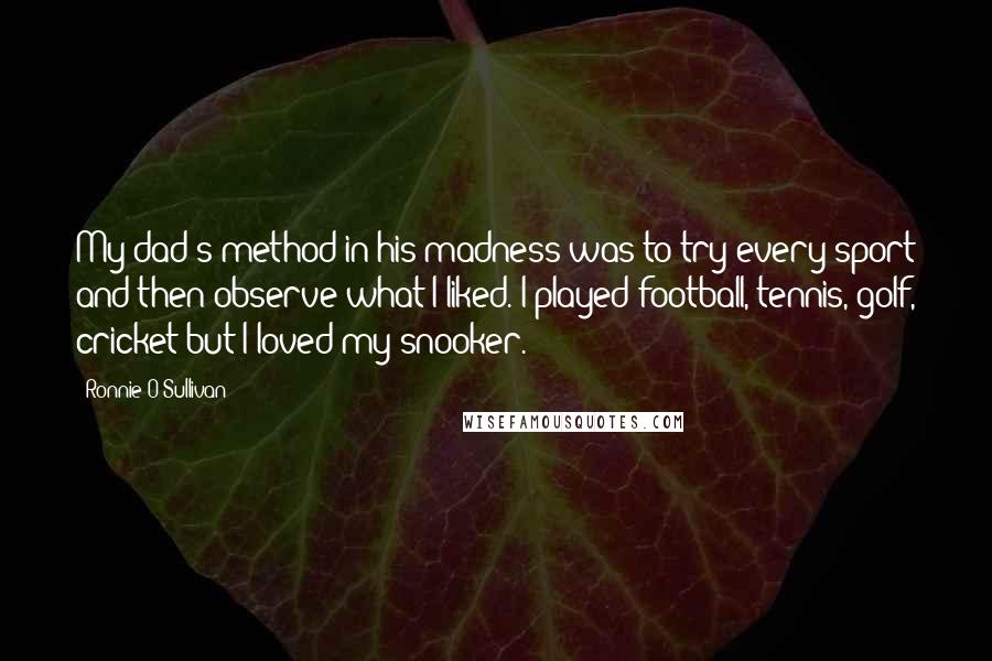 Ronnie O'Sullivan Quotes: My dad's method in his madness was to try every sport and then observe what I liked. I played football, tennis, golf, cricket but I loved my snooker.