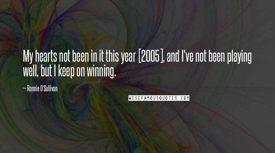 Ronnie O'Sullivan Quotes: My hearts not been in it this year [2005], and I've not been playing well, but I keep on winning.