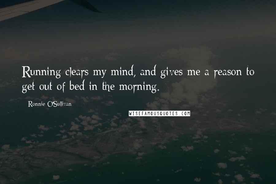 Ronnie O'Sullivan Quotes: Running clears my mind, and gives me a reason to get out of bed in the morning.