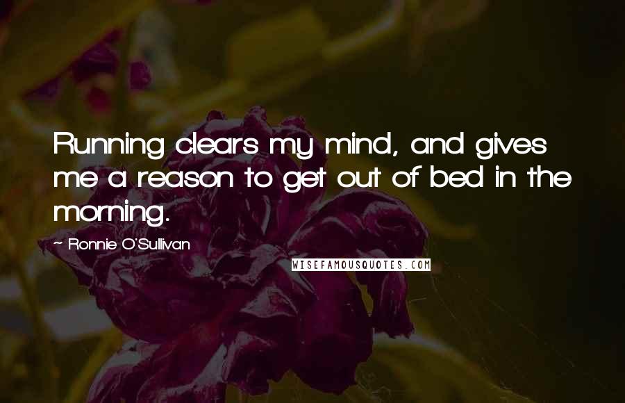 Ronnie O'Sullivan Quotes: Running clears my mind, and gives me a reason to get out of bed in the morning.