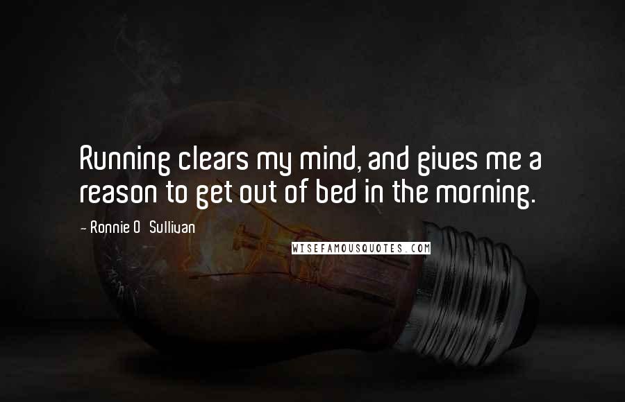 Ronnie O'Sullivan Quotes: Running clears my mind, and gives me a reason to get out of bed in the morning.