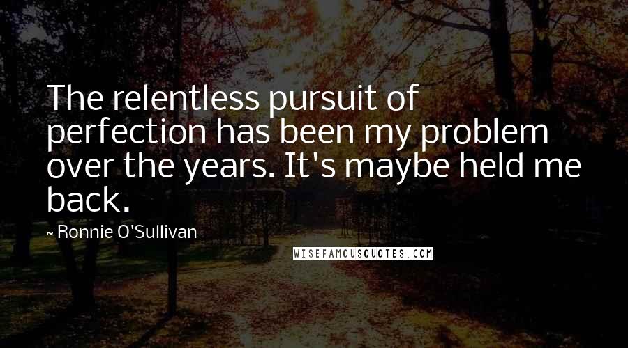 Ronnie O'Sullivan Quotes: The relentless pursuit of perfection has been my problem over the years. It's maybe held me back.