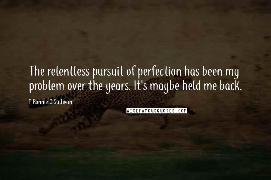 Ronnie O'Sullivan Quotes: The relentless pursuit of perfection has been my problem over the years. It's maybe held me back.