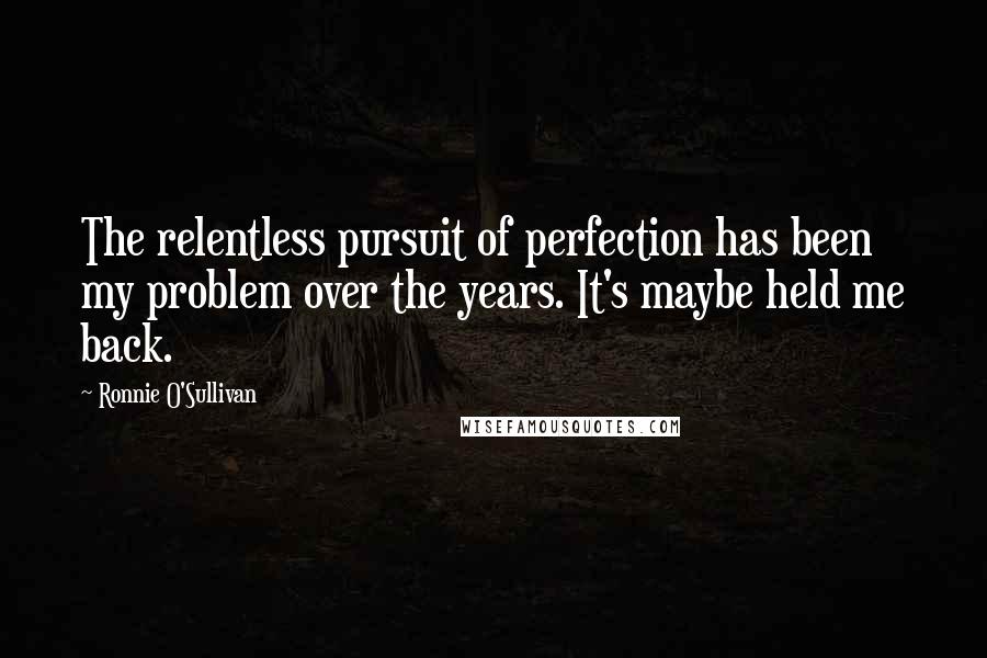Ronnie O'Sullivan Quotes: The relentless pursuit of perfection has been my problem over the years. It's maybe held me back.