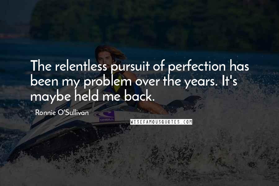 Ronnie O'Sullivan Quotes: The relentless pursuit of perfection has been my problem over the years. It's maybe held me back.