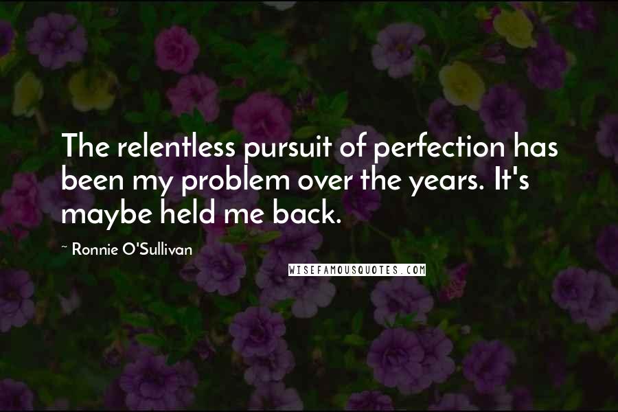 Ronnie O'Sullivan Quotes: The relentless pursuit of perfection has been my problem over the years. It's maybe held me back.