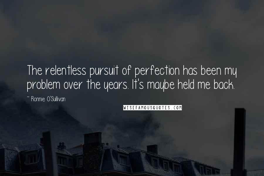 Ronnie O'Sullivan Quotes: The relentless pursuit of perfection has been my problem over the years. It's maybe held me back.